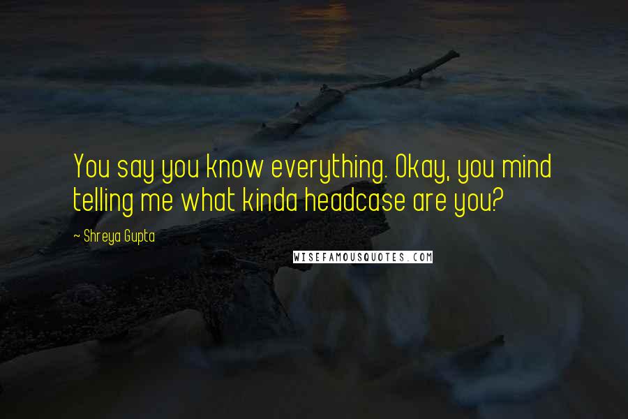 Shreya Gupta Quotes: You say you know everything. Okay, you mind telling me what kinda headcase are you?