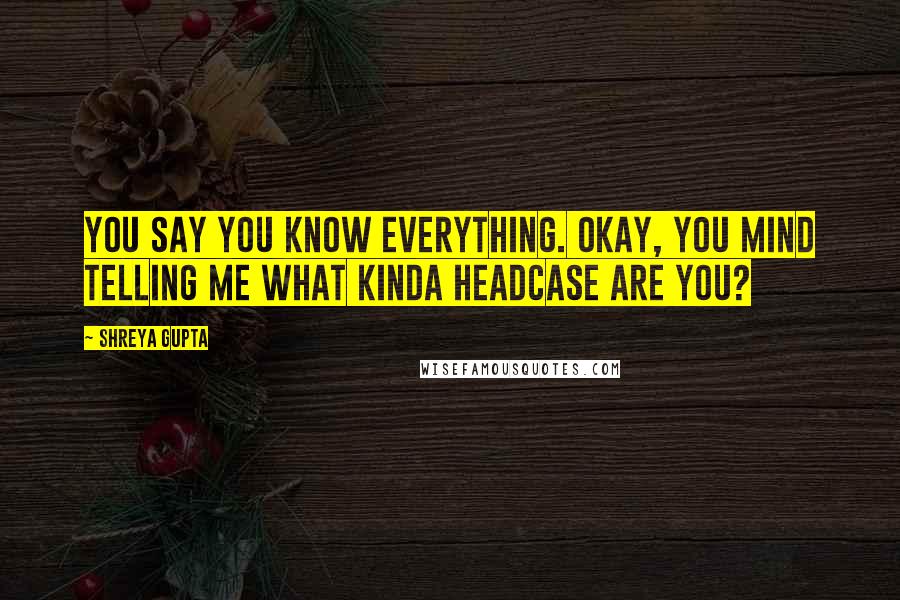 Shreya Gupta Quotes: You say you know everything. Okay, you mind telling me what kinda headcase are you?