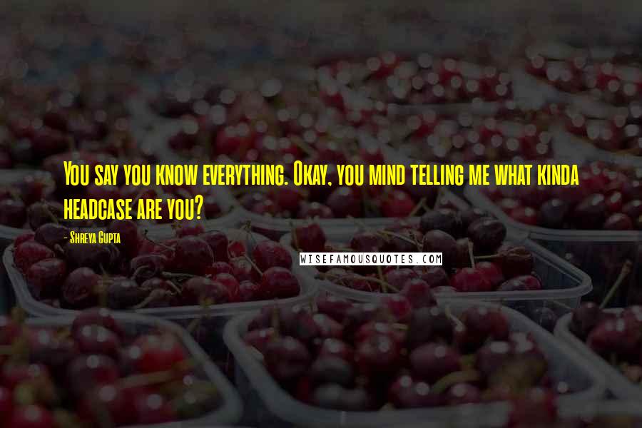 Shreya Gupta Quotes: You say you know everything. Okay, you mind telling me what kinda headcase are you?