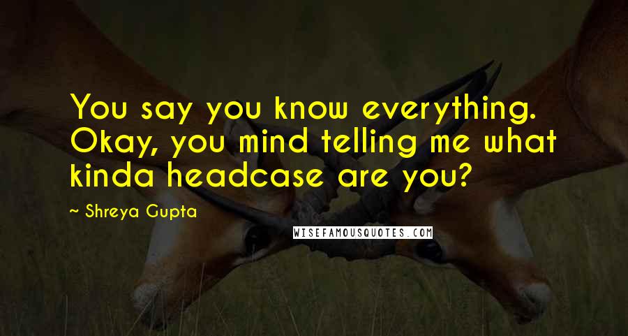 Shreya Gupta Quotes: You say you know everything. Okay, you mind telling me what kinda headcase are you?