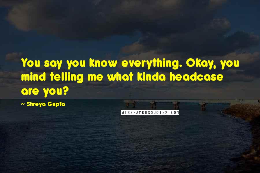 Shreya Gupta Quotes: You say you know everything. Okay, you mind telling me what kinda headcase are you?