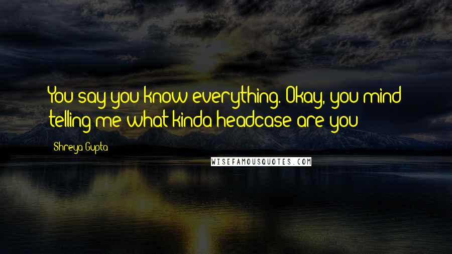 Shreya Gupta Quotes: You say you know everything. Okay, you mind telling me what kinda headcase are you?