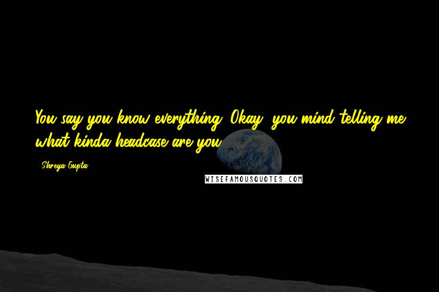 Shreya Gupta Quotes: You say you know everything. Okay, you mind telling me what kinda headcase are you?