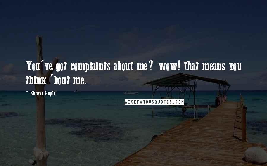 Shreya Gupta Quotes: You've got complaints about me? wow! that means you think 'bout me.