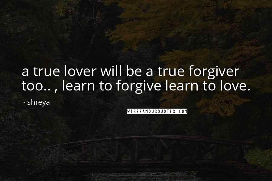 Shreya Quotes: a true lover will be a true forgiver too.. , learn to forgive learn to love.