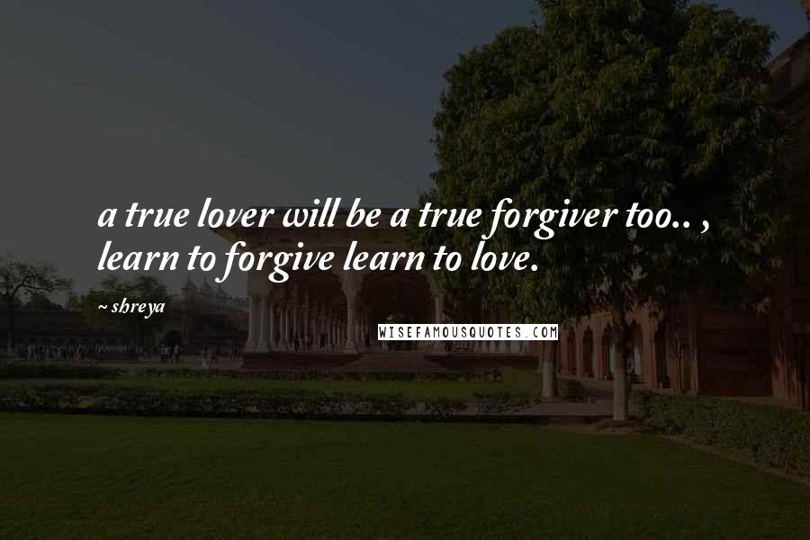 Shreya Quotes: a true lover will be a true forgiver too.. , learn to forgive learn to love.