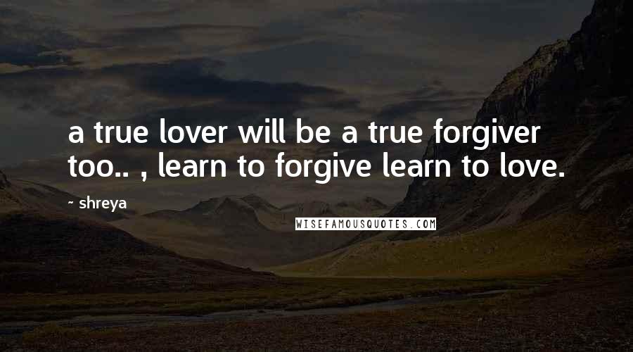 Shreya Quotes: a true lover will be a true forgiver too.. , learn to forgive learn to love.