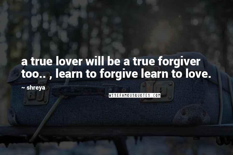 Shreya Quotes: a true lover will be a true forgiver too.. , learn to forgive learn to love.