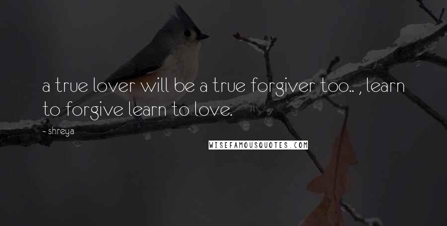 Shreya Quotes: a true lover will be a true forgiver too.. , learn to forgive learn to love.