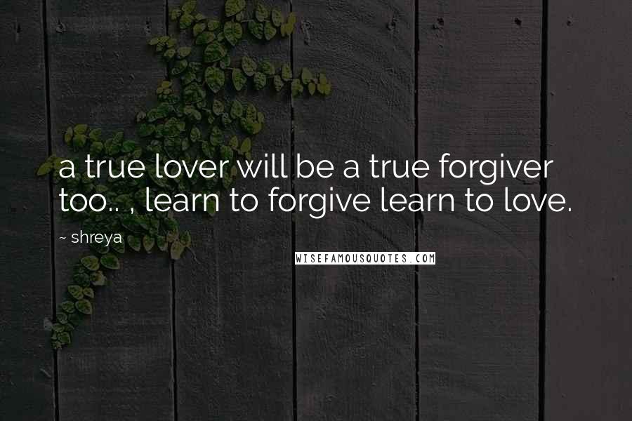 Shreya Quotes: a true lover will be a true forgiver too.. , learn to forgive learn to love.