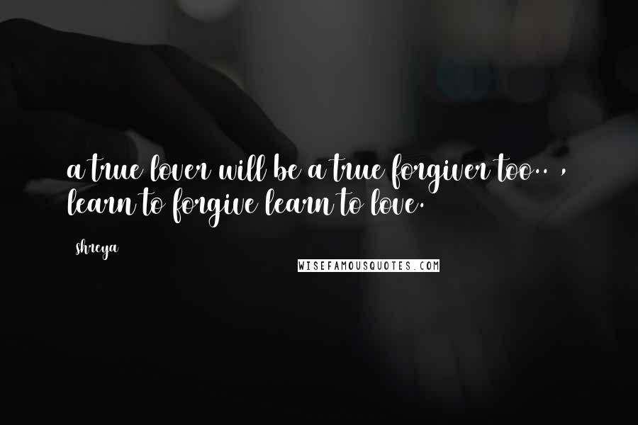 Shreya Quotes: a true lover will be a true forgiver too.. , learn to forgive learn to love.