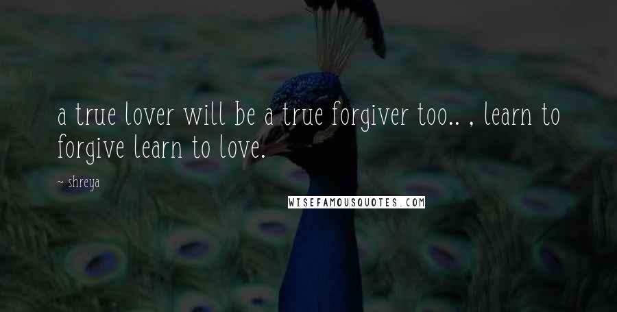 Shreya Quotes: a true lover will be a true forgiver too.. , learn to forgive learn to love.