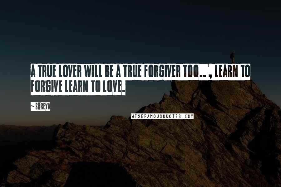 Shreya Quotes: a true lover will be a true forgiver too.. , learn to forgive learn to love.