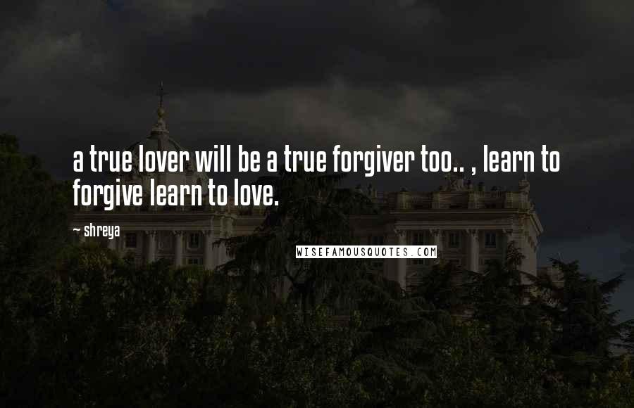 Shreya Quotes: a true lover will be a true forgiver too.. , learn to forgive learn to love.