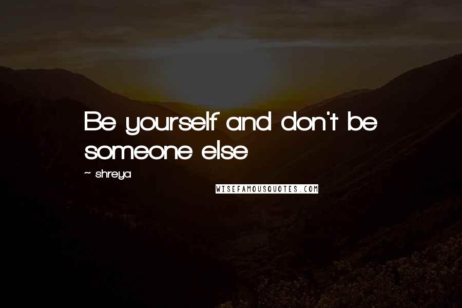 Shreya Quotes: Be yourself and don't be someone else