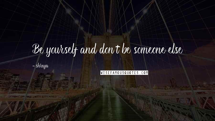 Shreya Quotes: Be yourself and don't be someone else