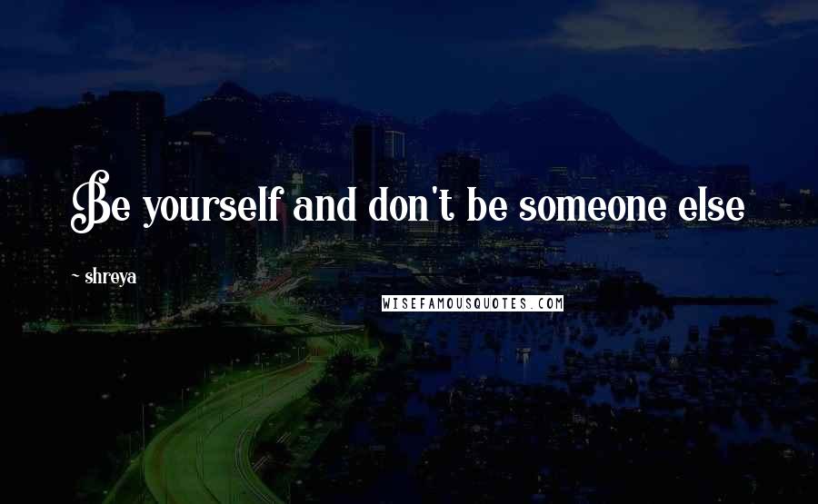 Shreya Quotes: Be yourself and don't be someone else