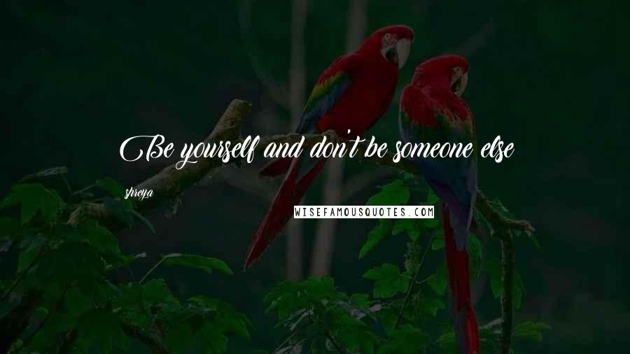 Shreya Quotes: Be yourself and don't be someone else