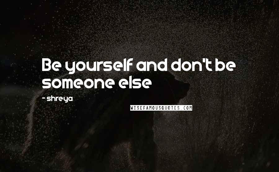 Shreya Quotes: Be yourself and don't be someone else