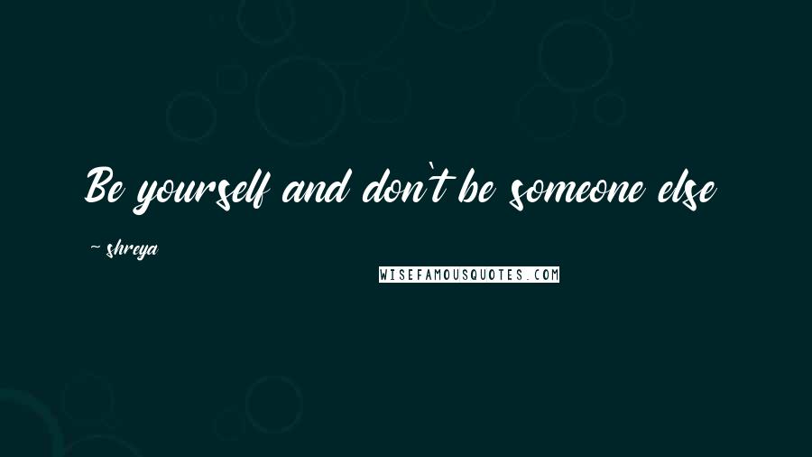 Shreya Quotes: Be yourself and don't be someone else