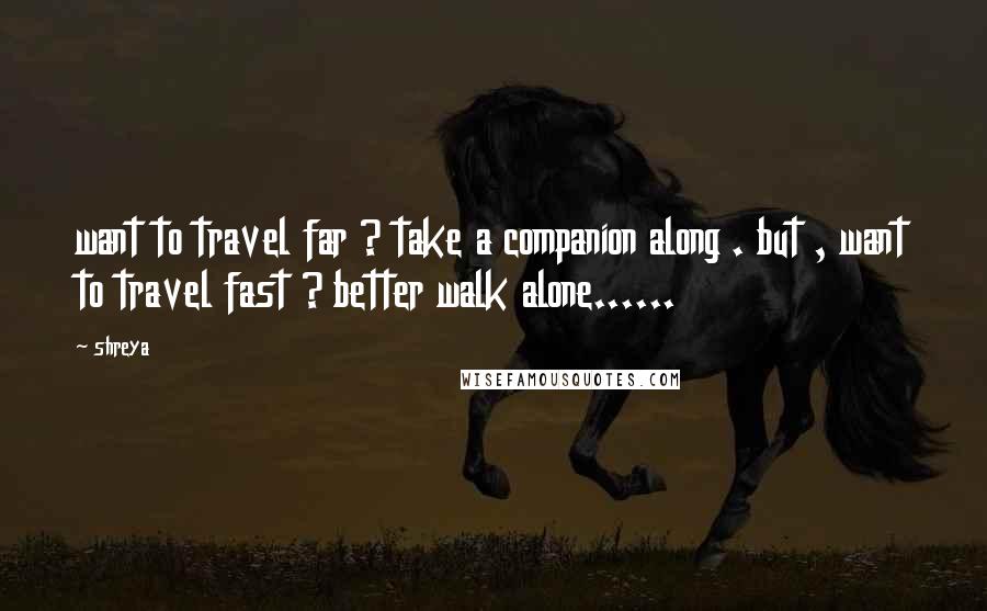 Shreya Quotes: want to travel far ? take a companion along . but , want to travel fast ? better walk alone......