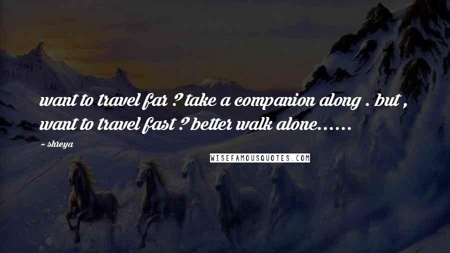 Shreya Quotes: want to travel far ? take a companion along . but , want to travel fast ? better walk alone......