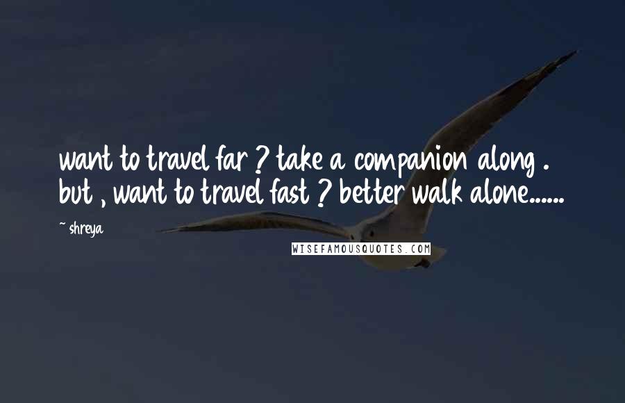 Shreya Quotes: want to travel far ? take a companion along . but , want to travel fast ? better walk alone......