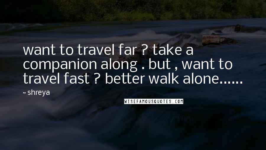 Shreya Quotes: want to travel far ? take a companion along . but , want to travel fast ? better walk alone......