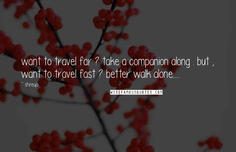 Shreya Quotes: want to travel far ? take a companion along . but , want to travel fast ? better walk alone......