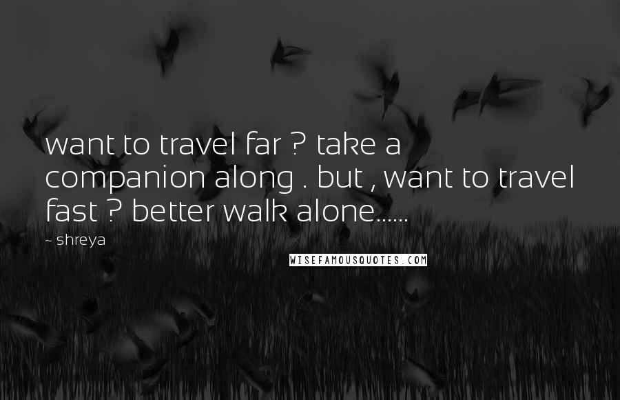 Shreya Quotes: want to travel far ? take a companion along . but , want to travel fast ? better walk alone......