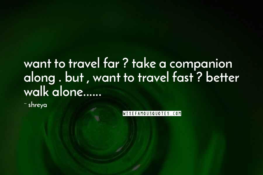 Shreya Quotes: want to travel far ? take a companion along . but , want to travel fast ? better walk alone......