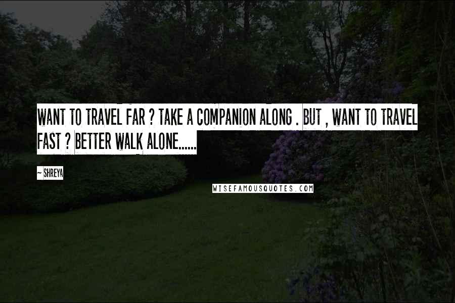 Shreya Quotes: want to travel far ? take a companion along . but , want to travel fast ? better walk alone......