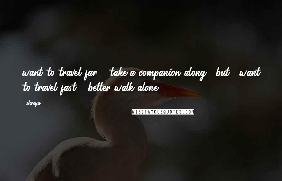 Shreya Quotes: want to travel far ? take a companion along . but , want to travel fast ? better walk alone......