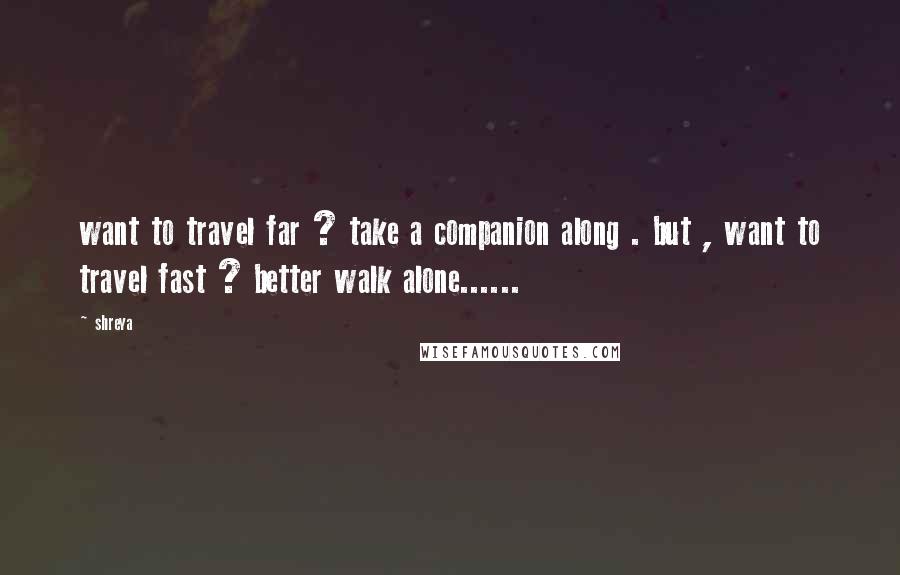 Shreya Quotes: want to travel far ? take a companion along . but , want to travel fast ? better walk alone......