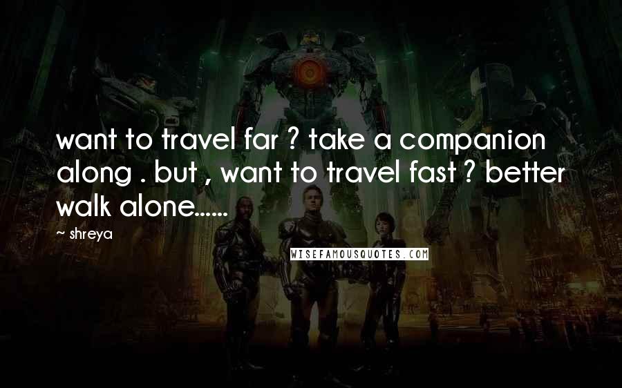 Shreya Quotes: want to travel far ? take a companion along . but , want to travel fast ? better walk alone......