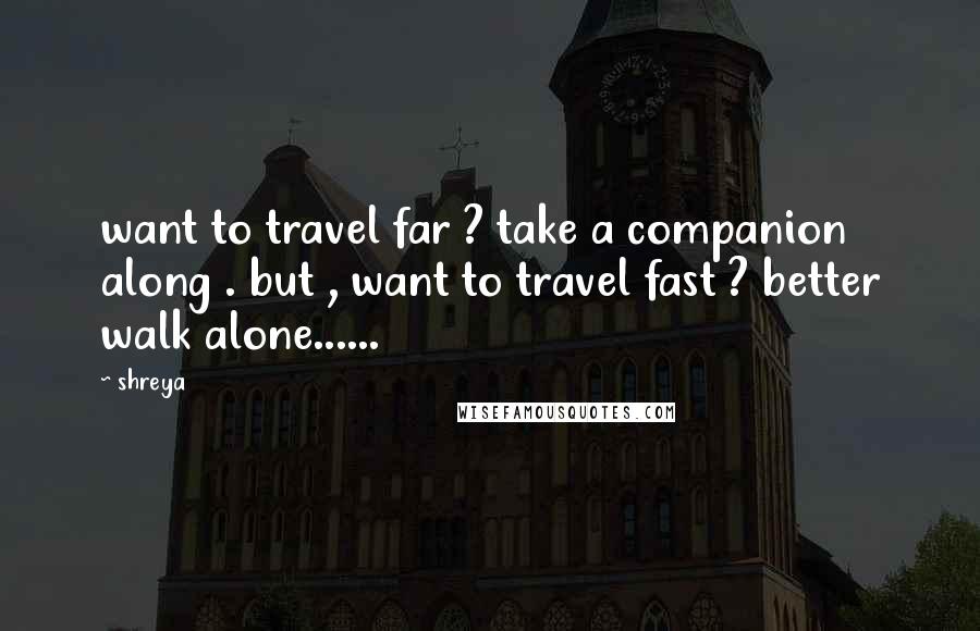 Shreya Quotes: want to travel far ? take a companion along . but , want to travel fast ? better walk alone......