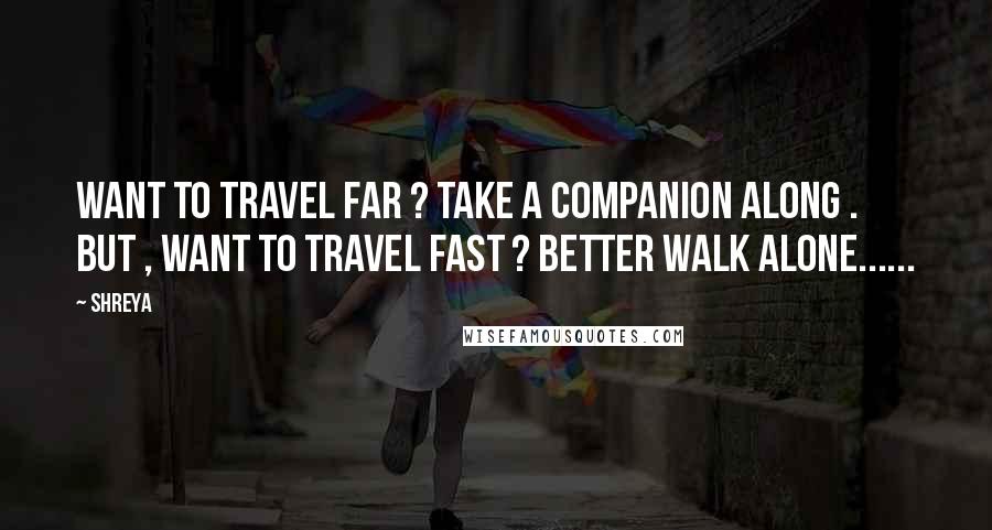 Shreya Quotes: want to travel far ? take a companion along . but , want to travel fast ? better walk alone......