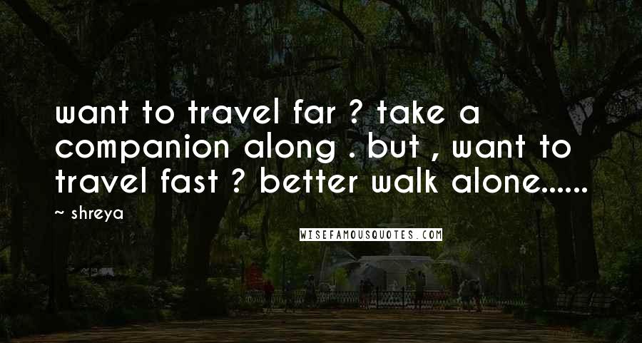 Shreya Quotes: want to travel far ? take a companion along . but , want to travel fast ? better walk alone......