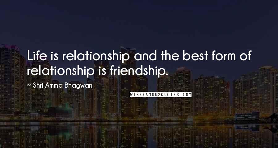 Shri Amma Bhagwan Quotes: Life is relationship and the best form of relationship is friendship.