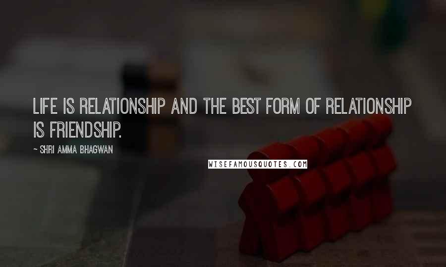 Shri Amma Bhagwan Quotes: Life is relationship and the best form of relationship is friendship.