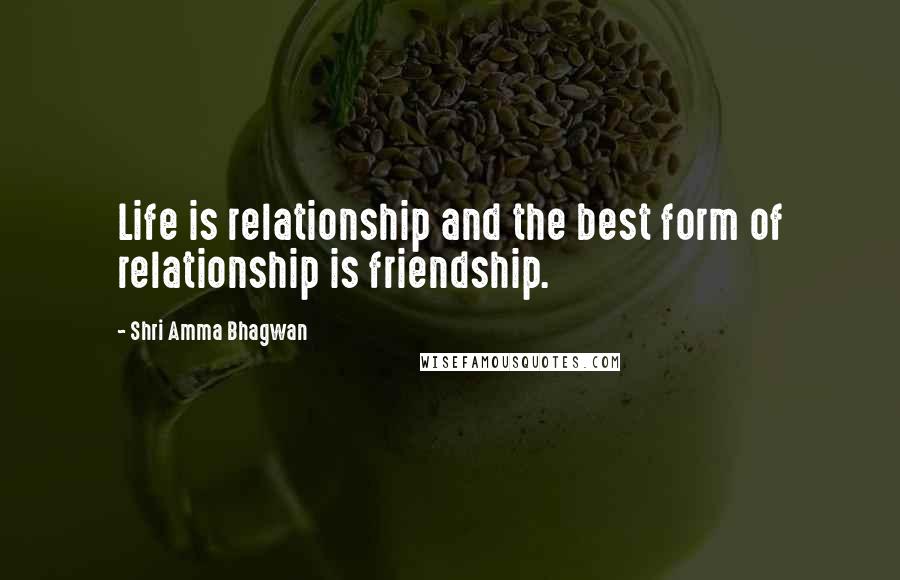 Shri Amma Bhagwan Quotes: Life is relationship and the best form of relationship is friendship.