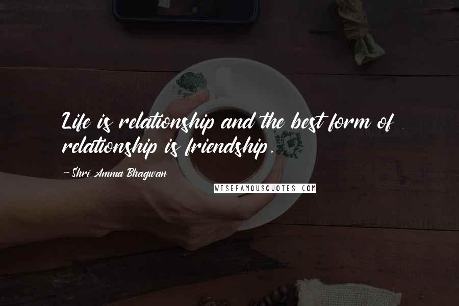 Shri Amma Bhagwan Quotes: Life is relationship and the best form of relationship is friendship.