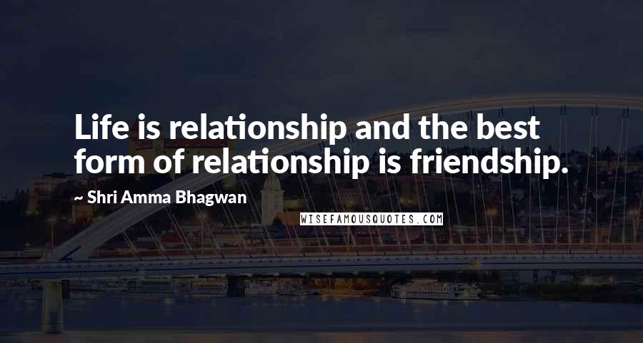 Shri Amma Bhagwan Quotes: Life is relationship and the best form of relationship is friendship.