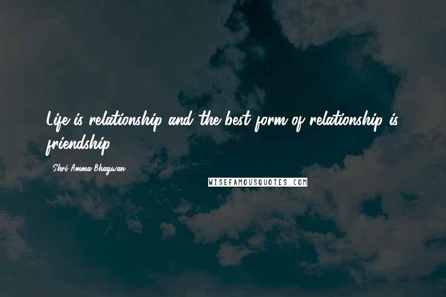 Shri Amma Bhagwan Quotes: Life is relationship and the best form of relationship is friendship.