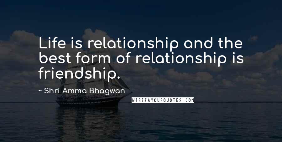 Shri Amma Bhagwan Quotes: Life is relationship and the best form of relationship is friendship.