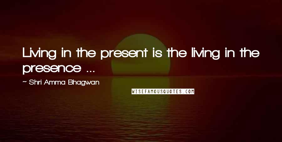 Shri Amma Bhagwan Quotes: Living in the present is the living in the presence ...