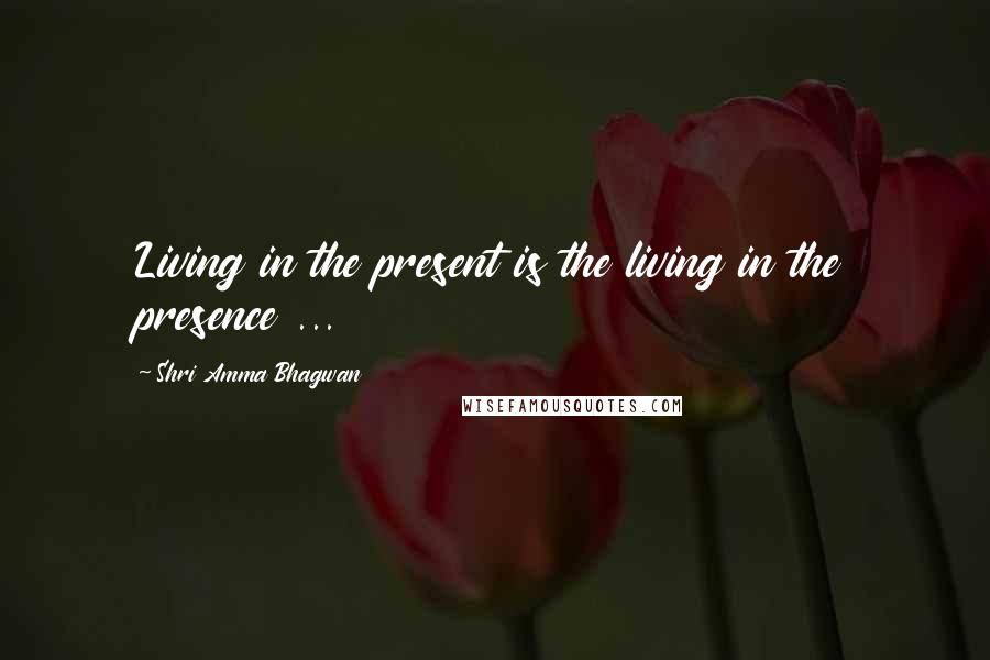 Shri Amma Bhagwan Quotes: Living in the present is the living in the presence ...