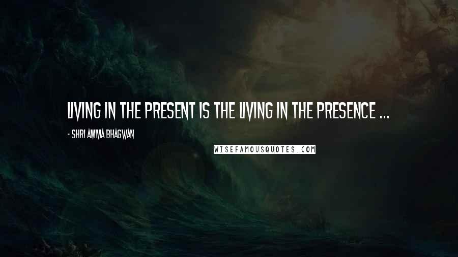 Shri Amma Bhagwan Quotes: Living in the present is the living in the presence ...