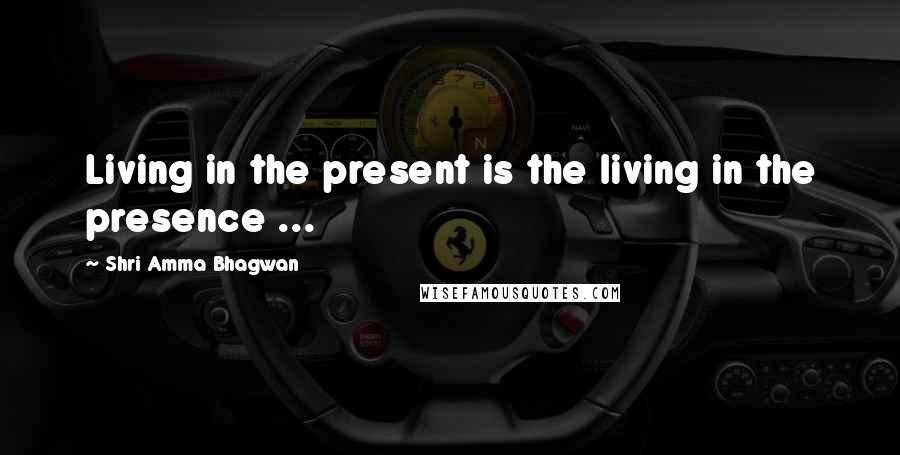 Shri Amma Bhagwan Quotes: Living in the present is the living in the presence ...