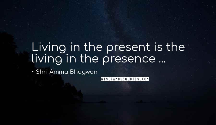 Shri Amma Bhagwan Quotes: Living in the present is the living in the presence ...